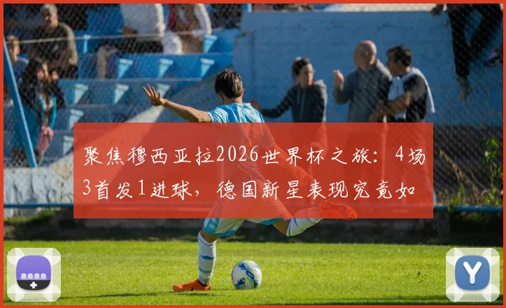 聚焦穆西亚拉2026世界杯之旅:4场3首发1进球,德国新星表现究竟如何?潜力与数据全解析