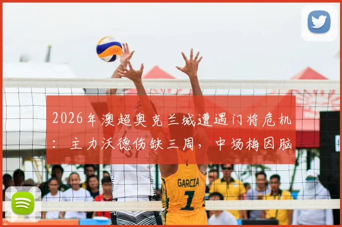 2026年澳超奥克兰城遭遇门将危机:主力沃德伤缺三周,中场梅因脑震荡具体缺席场次及替代方案分析