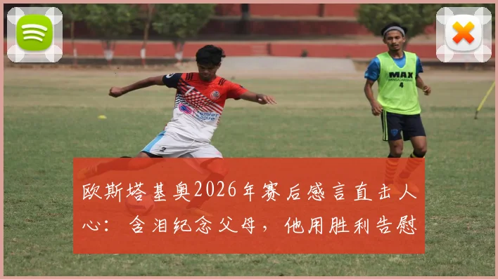 欧斯塔基奥2026年赛后感言直击人心：含泪纪念父母，他用胜利告慰家人，泪洒赛场的真汉子！