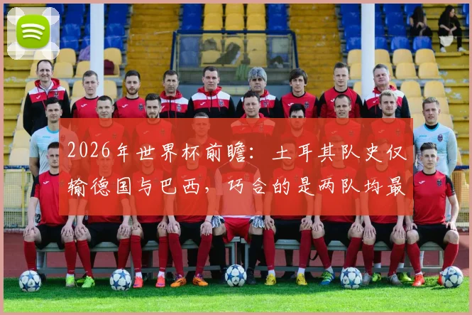 2026年世界杯前瞻：土耳其队史仅输德国与巴西，巧合的是两队均最终夺冠