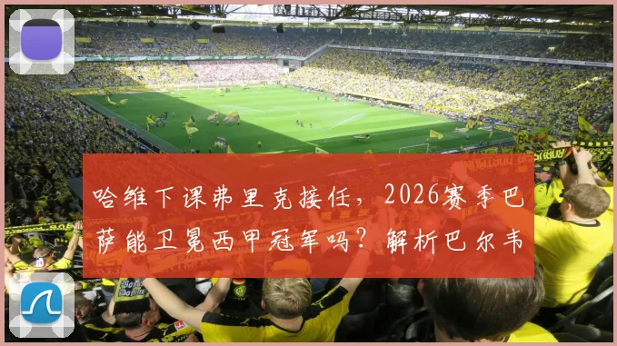 哈维下课弗里克接任,2026赛季巴萨能卫冕西甲冠军吗?解析巴尔韦德后无人卫冕困境