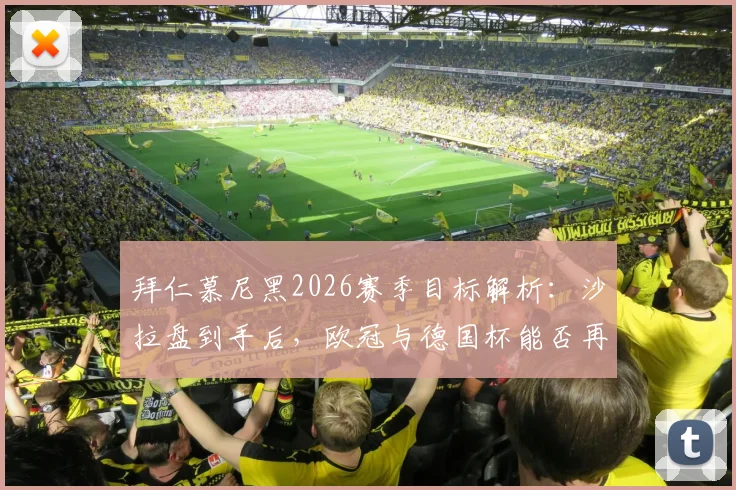 拜仁慕尼黑2026赛季目标解析：沙拉盘到手后，欧冠与德国杯能否再创三冠王伟业？