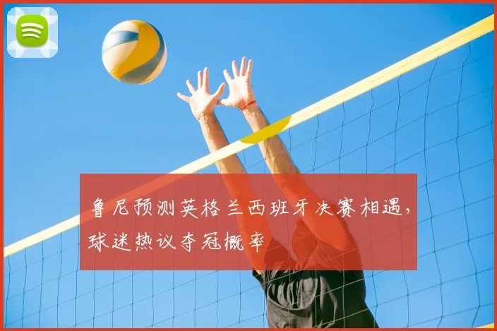 鲁尼预测英格兰西班牙决赛相遇,球迷热议夺冠概率