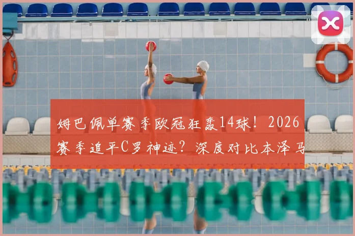 姆巴佩单赛季欧冠狂轰14球！2026赛季追平C罗神迹？深度对比本泽马莱万数据，解析历史射手榜排名与未来纪录展望