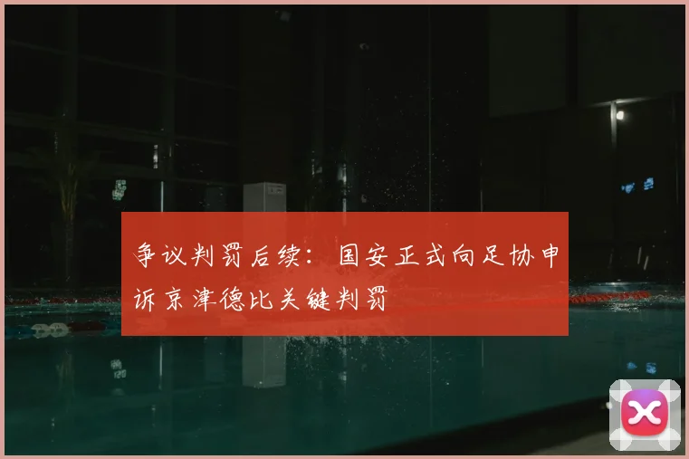争议判罚后续:国安正式向足协申诉京津德比关键判罚