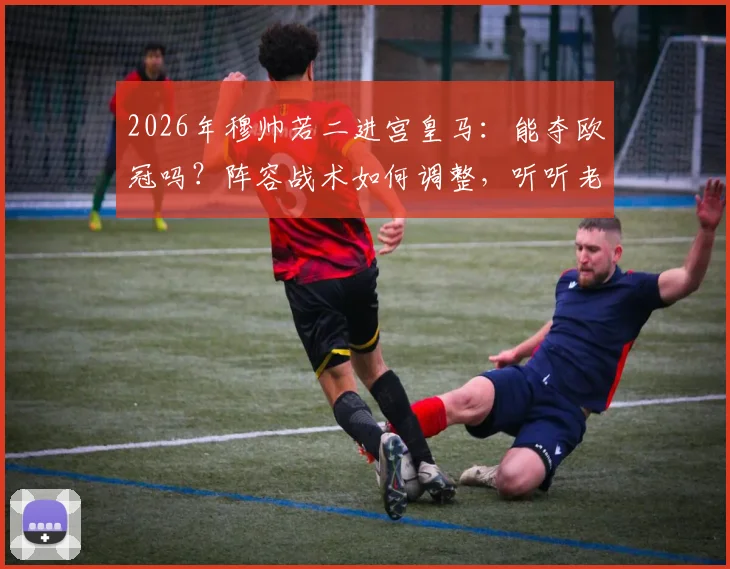 2026年穆帅若二进宫皇马：能夺欧冠吗？阵容战术如何调整，听听老球迷怎么说