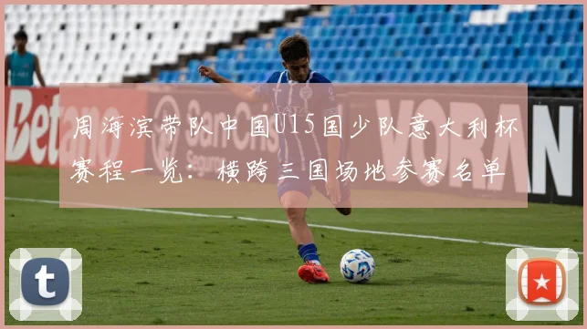 周海滨带队中国U15国少队意大利杯赛程一览：横跨三国场地参赛名单全解析，附青少年海外实战价值分析