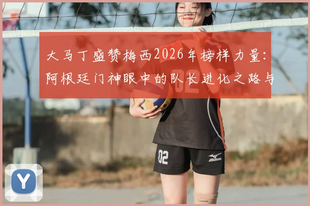 大马丁盛赞梅西2026年榜样力量:阿根廷门神眼中的队长进化之路与对年轻球员的深远影响