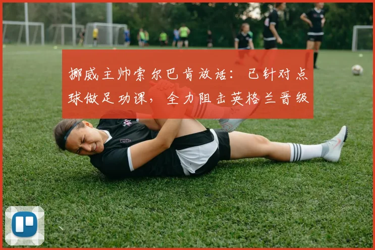 挪威主帅索尔巴肯放话:已针对点球做足功课,全力阻击英格兰晋级2026之路,详解备战内幕