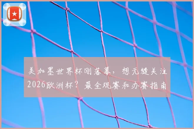 美加墨世界杯刚落幕，想无缝关注2026欧洲杯？最全观赛和办赛指南在这里