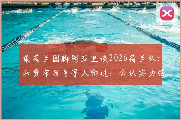 前荷兰国脚阿亚里谈2026荷兰队：和费布吕亨等人聊过，公认实力强但需注意这点