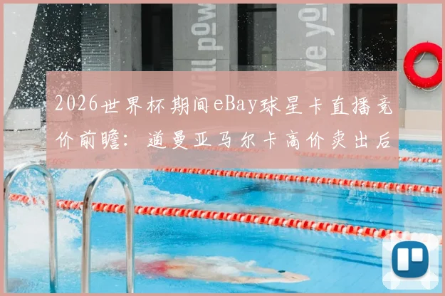 2026世界杯期间eBay球星卡直播竞价前瞻：道曼亚马尔卡高价卖出后，这些捡漏技巧与真伪辨别指南