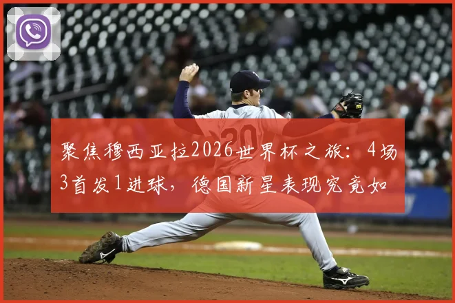 聚焦穆西亚拉2026世界杯之旅：4场3首发1进球，德国新星表现究竟如何？潜力与数据全解析
