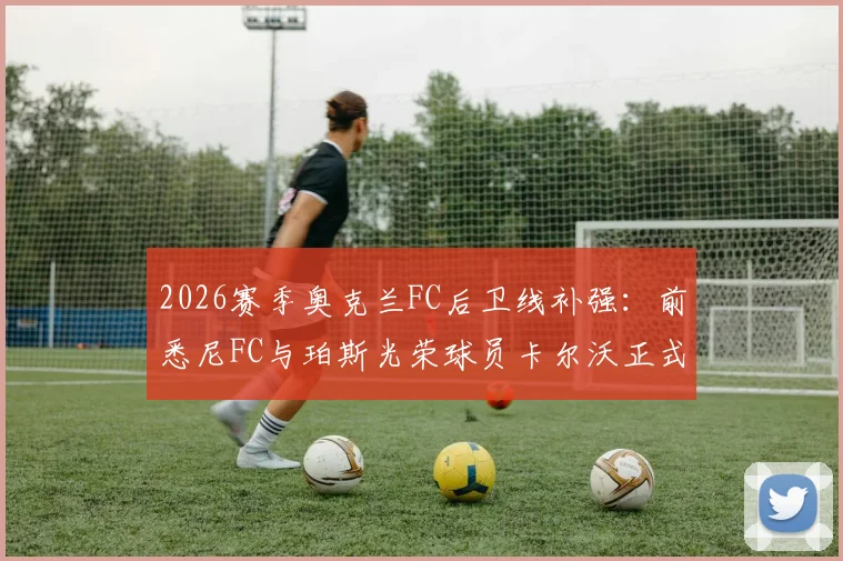 2026赛季奥克兰FC后卫线补强：前悉尼FC与珀斯光荣球员卡尔沃正式加盟，附其履历分析与球队引援策略解读