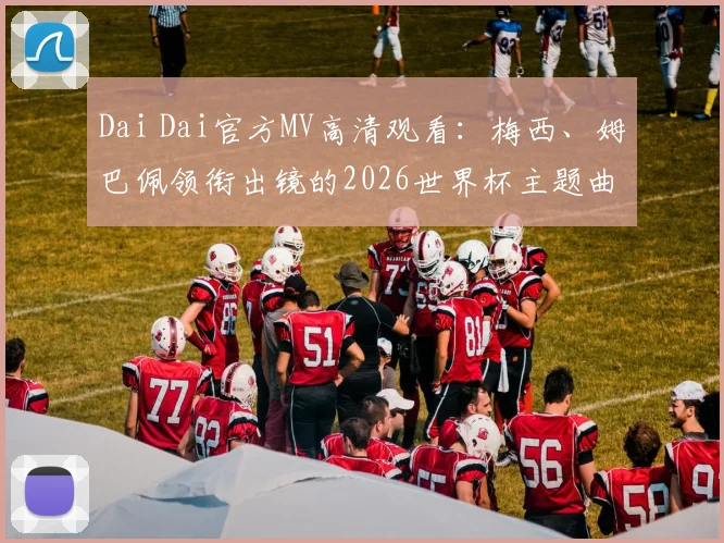 Dai Dai官方MV高清观看:梅西、姆巴佩领衔出镜的2026世界杯主题曲视频,附歌词翻译与下载指南