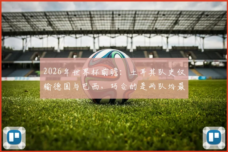 2026年世界杯前瞻:土耳其队史仅输德国与巴西,巧合的是两队均最终夺冠