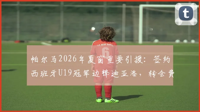 帕尔马2026年夏窗重要引援:签约西班牙U19冠军边锋迪亚洛,转会费、球衣号码及技术特点解析