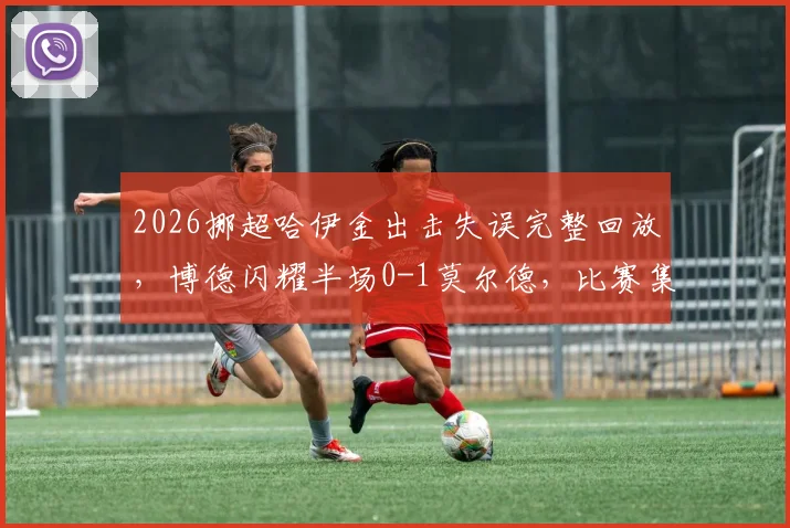 2026挪超哈伊金出击失误完整回放,博德闪耀半场0-1莫尔德,比赛集锦与深度解读