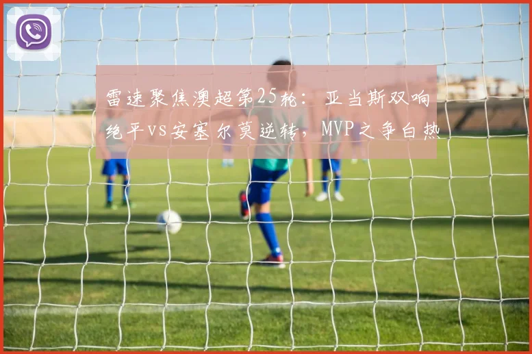 雷速聚焦澳超第25轮：亚当斯双响绝平vs安塞尔莫逆转，MVP之争白热化