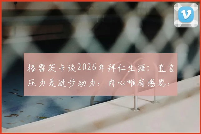格雷茨卡谈2026年拜仁生涯：直言压力是进步动力，内心唯有感恩，未来何去何从？