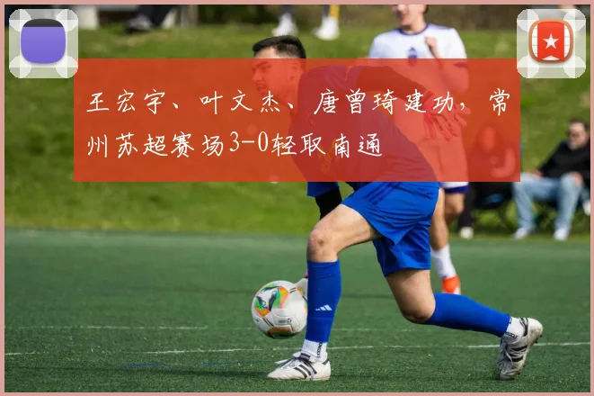 王宏宇、叶文杰、唐曾琦建功，常州苏超赛场3-0轻取南通