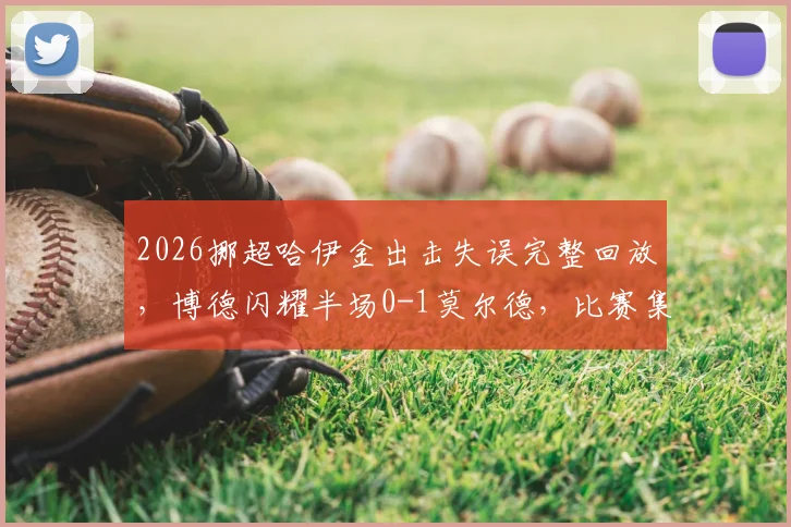 2026挪超哈伊金出击失误完整回放，博德闪耀半场0-1莫尔德，比赛集锦与深度解读