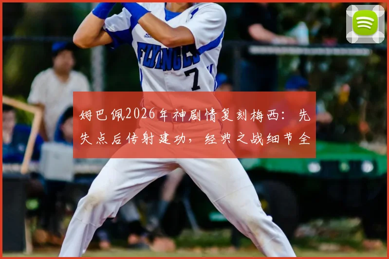 姆巴佩2026年神剧情复刻梅西:先失点后传射建功,经典之战细节全回顾与对比分析
