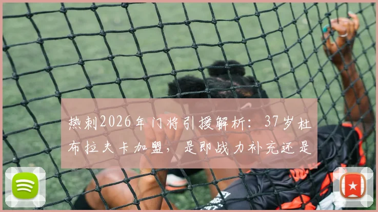 热刺2026年门将引援解析：37岁杜布拉夫卡加盟，是即战力补充还是权宜之计？