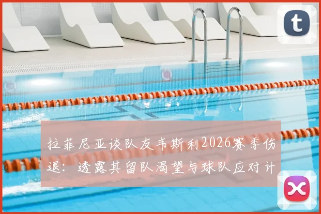 拉菲尼亚谈队友韦斯利2026赛季伤退：透露其留队渴望与球队应对计划，附球员伤病恢复时间线分析