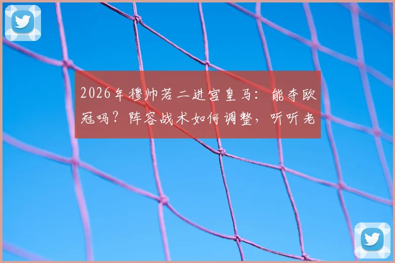 2026年穆帅若二进宫皇马：能夺欧冠吗？阵容战术如何调整，听听老球迷怎么说