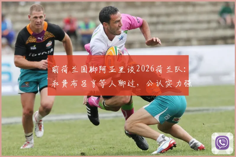 前荷兰国脚阿亚里谈2026荷兰队：和费布吕亨等人聊过，公认实力强但需注意这点
