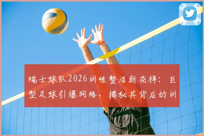 瑞士球队2026训练整活新花样：巨型足球引爆网络，揭秘其背后的训练逻辑与器材革新