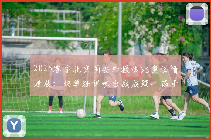 2026赛季北京国安外援法比奥伤情进展：仍单独训练出战成疑，茹子楠已参与有球训练