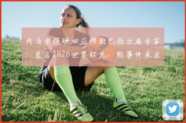 内马尔强硬回应预测巴西出局专家：直言2026世界杯见，附事件来龙去脉与球迷热议焦点