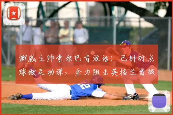 挪威主帅索尔巴肯放话：已针对点球做足功课，全力阻击英格兰晋级2026之路，详解备战内幕