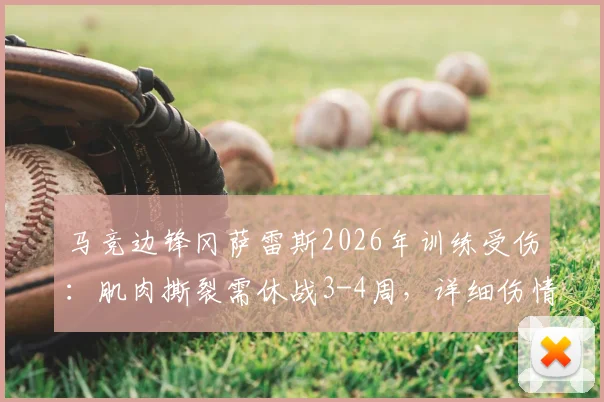 马竞边锋冈萨雷斯2026年训练受伤:肌肉撕裂需休战3-4周,详细伤情分析与恢复时间解读