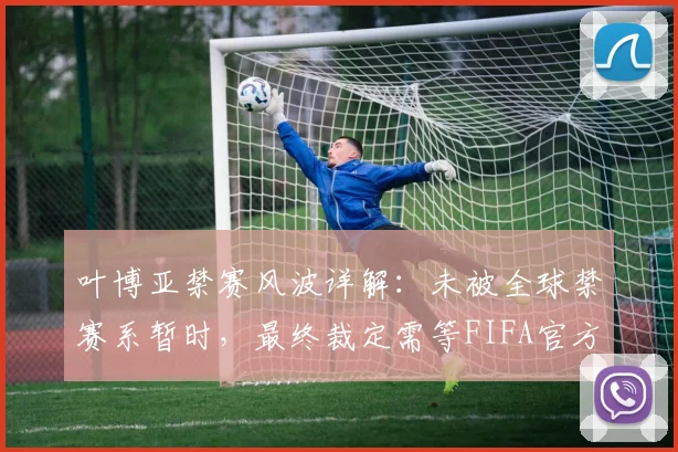 叶博亚禁赛风波详解:未被全球禁赛系暂时,最终裁定需等FIFA官方2026周期调查结论