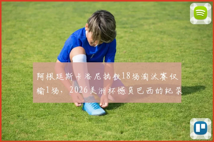 阿根廷斯卡洛尼执教18场淘汰赛仅输1场，2026美洲杯憾负巴西的纪录解读