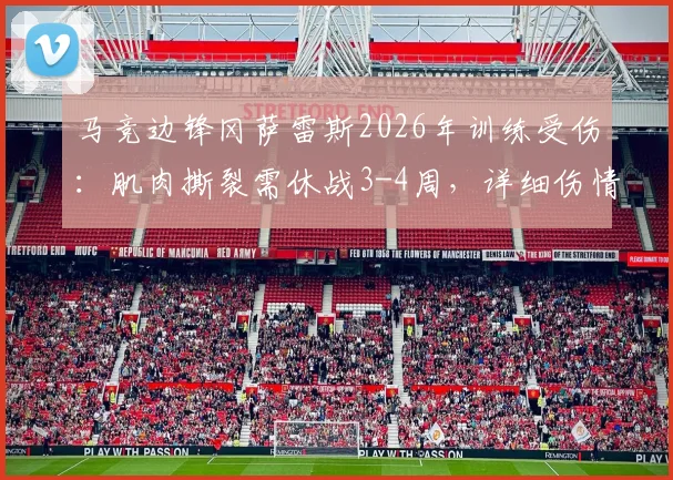马竞边锋冈萨雷斯2026年训练受伤：肌肉撕裂需休战3-4周，详细伤情分析与恢复时间解读
