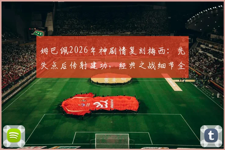姆巴佩2026年神剧情复刻梅西:先失点后传射建功,经典之战细节全回顾与对比分析