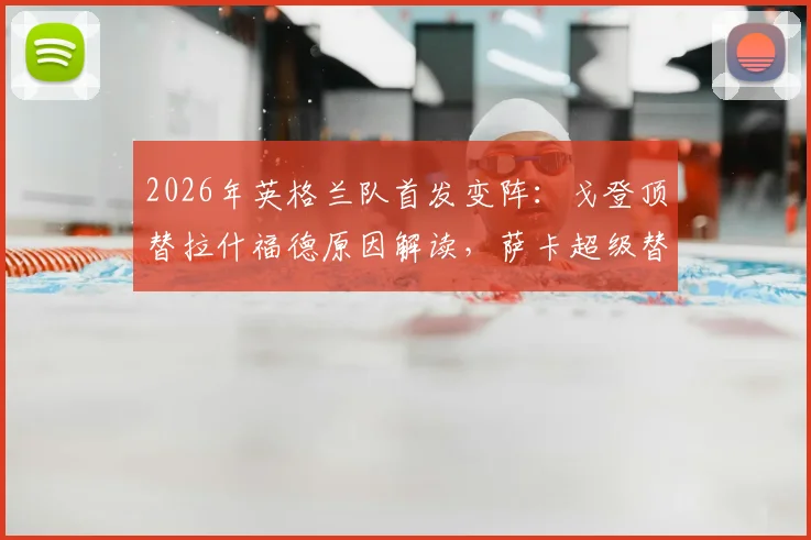 2026年英格兰队首发变阵:戈登顶替拉什福德原因解读,萨卡超级替补战术价值分析