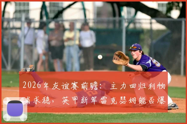2026年友谊赛前瞻：主力回归利物浦求稳，英甲新军雷克瑟姆能否爆冷？
