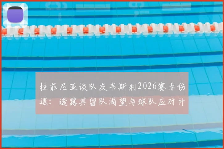 拉菲尼亚谈队友韦斯利2026赛季伤退:透露其留队渴望与球队应对计划,附球员伤病恢复时间线分析