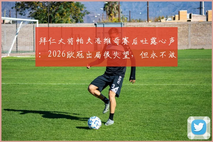 拜仁大将帕夫洛维奇赛后吐露心声:2026欧冠出局很失望,但永不放弃是球队信条