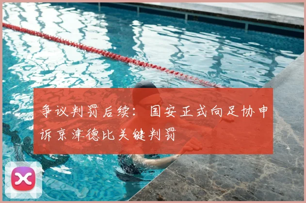 争议判罚后续：国安正式向足协申诉京津德比关键判罚