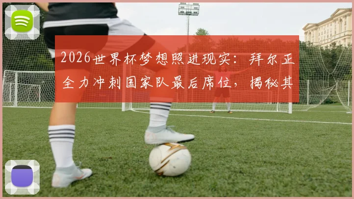 2026世界杯梦想照进现实：拜尔正全力冲刺国家队最后席位，揭秘其入选前景与挑战