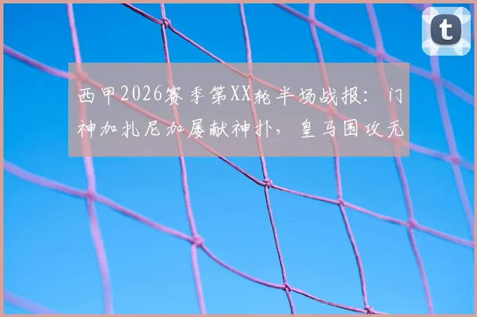 西甲2026赛季第XX轮半场战报：门神加扎尼加屡献神扑，皇马围攻无果暂0-0赫罗纳，附关键数据与下半场看点