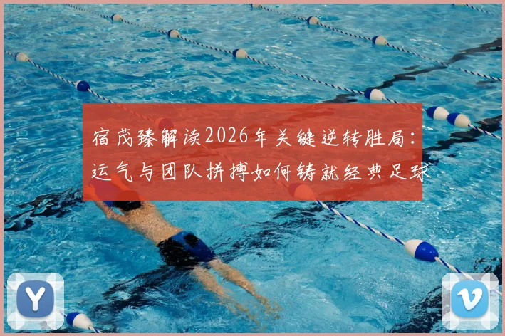 宿茂臻解读2026年关键逆转胜局:运气与团队拼搏如何铸就经典足球翻盘