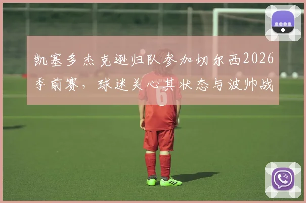 凯塞多杰克逊归队参加切尔西2026季前赛，球迷关心其状态与波帅战术融合情况