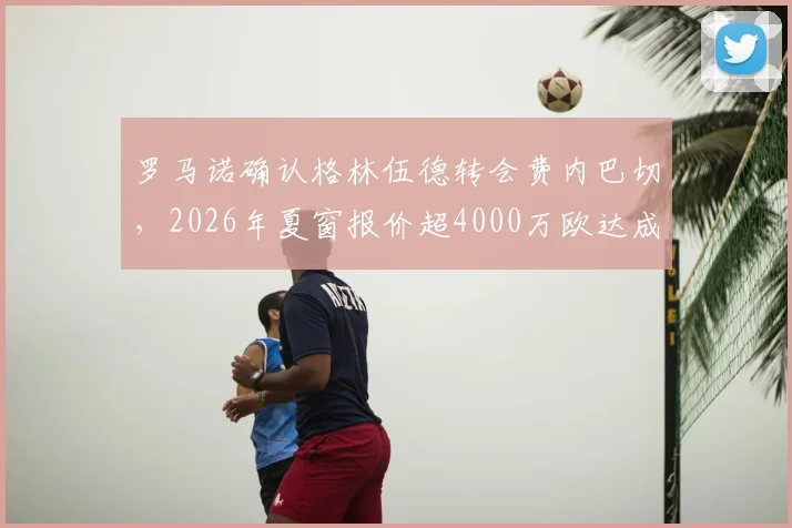 罗马诺确认格林伍德转会费内巴切，2026年夏窗报价超4000万欧达成一致